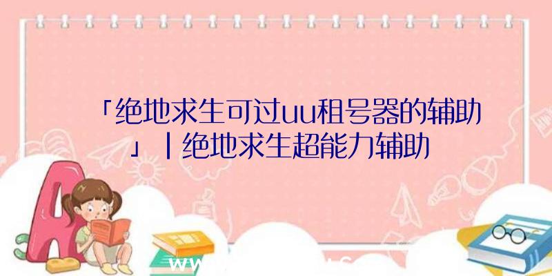 「绝地求生可过uu租号器的辅助」|绝地求生超能力辅助